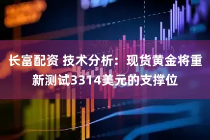 长富配资 技术分析：现货黄金将重新测试3314美元的支撑位