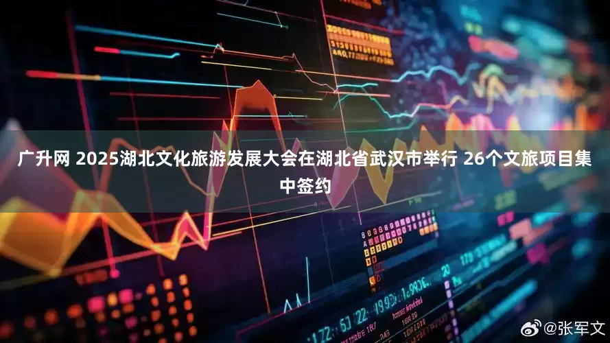 广升网 2025湖北文化旅游发展大会在湖北省武汉市举行 26个文旅项目集中签约