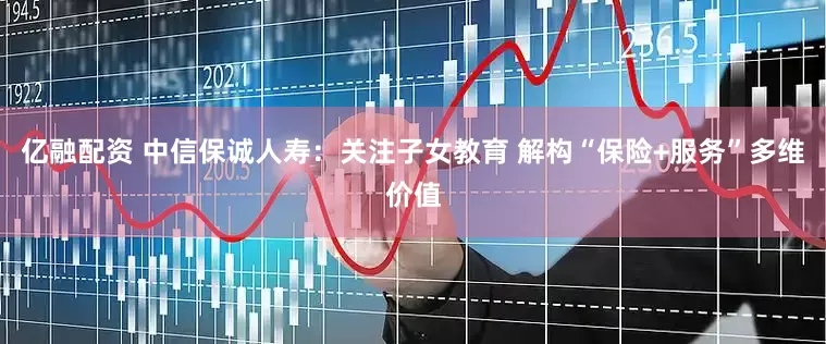亿融配资 中信保诚人寿：关注子女教育 解构“保险+服务”多维价值