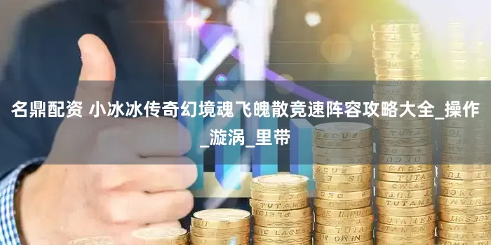 名鼎配资 小冰冰传奇幻境魂飞魄散竞速阵容攻略大全_操作_漩涡_里带