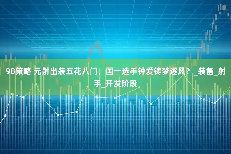 98策略 元射出装五花八门，国一选手钟爱铸梦逐风？_装备_射手_开发阶段