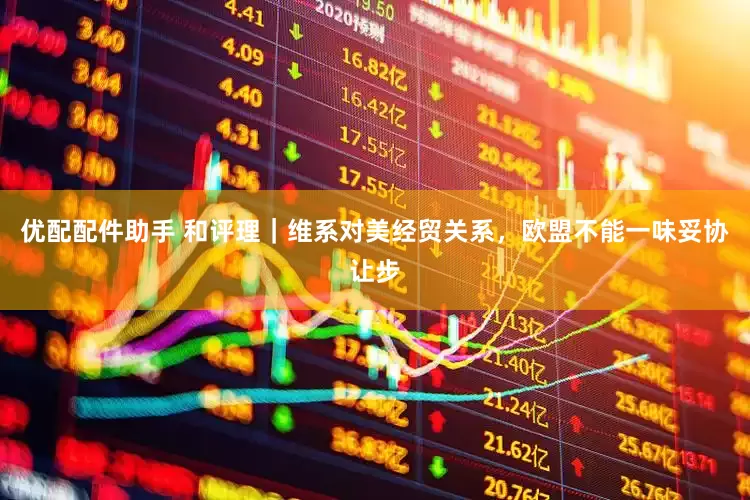 优配配件助手 和评理｜维系对美经贸关系，欧盟不能一味妥协让步