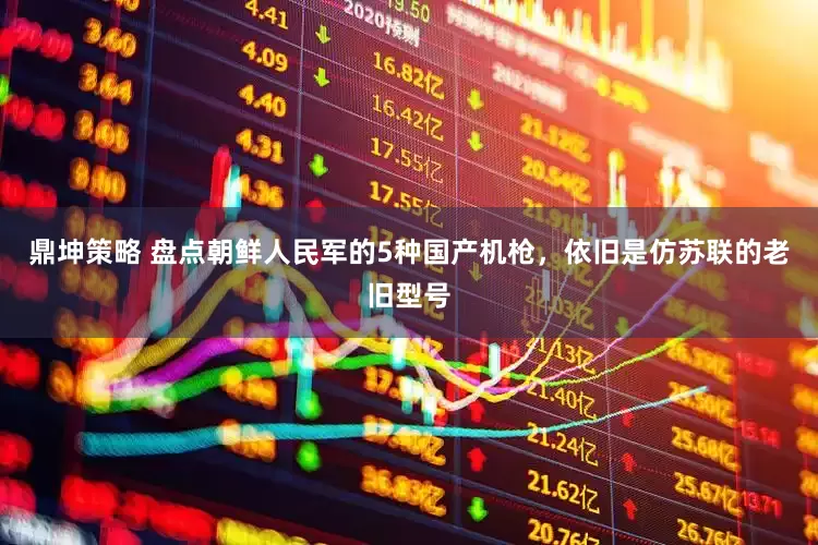 鼎坤策略 盘点朝鲜人民军的5种国产机枪，依旧是仿苏联的老旧型号