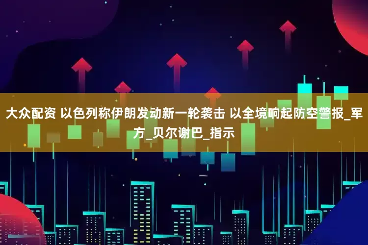 大众配资 以色列称伊朗发动新一轮袭击 以全境响起防空警报_军方_贝尔谢巴_指示