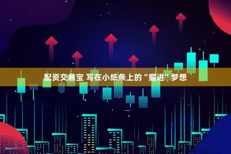 配资交易宝 写在小纸条上的“掘进”梦想