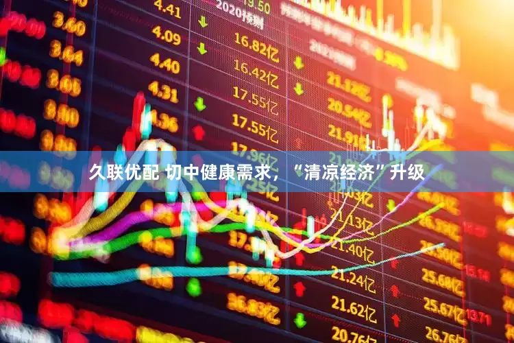 久联优配 切中健康需求，“清凉经济”升级