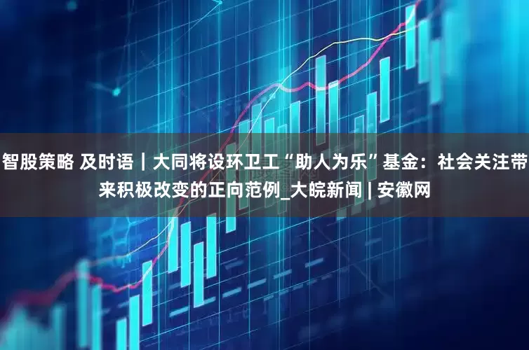 智股策略 及时语｜大同将设环卫工“助人为乐”基金：社会关注带来积极改变的正向范例_大皖新闻 | 安徽网