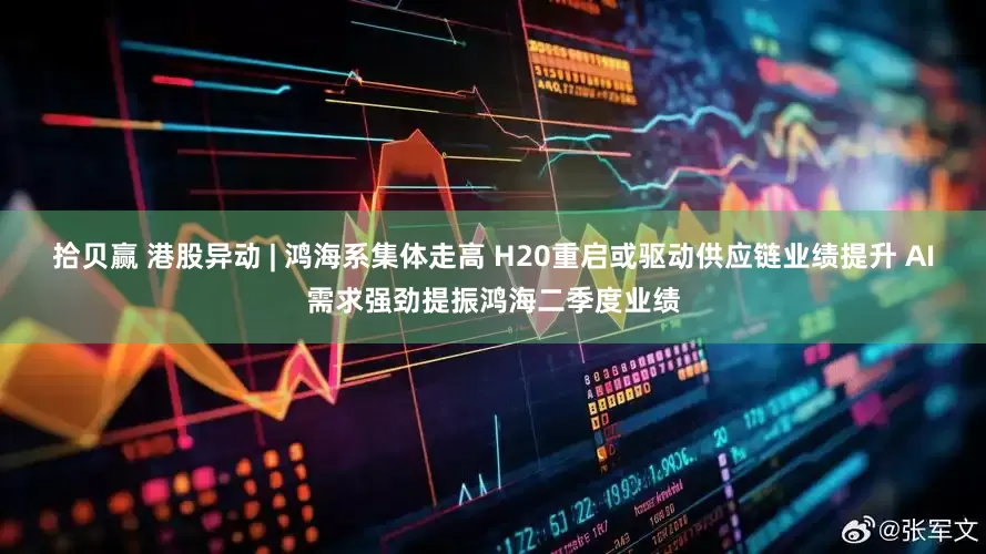 拾贝赢 港股异动 | 鸿海系集体走高 H20重启或驱动供应链业绩提升 AI需求强劲提振鸿海二季度业绩