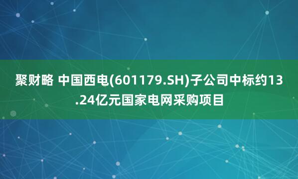 聚财略 中国西电(601179.SH)子公司中标约13.24亿元国家电网采购项目