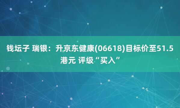 钱坛子 瑞银：升京东健康(06618)目标价至51.5港元 评级“买入”