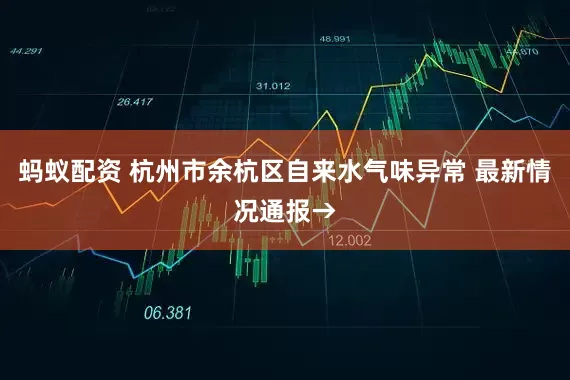 蚂蚁配资 杭州市余杭区自来水气味异常 最新情况通报→