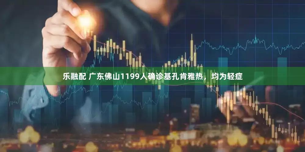 乐融配 广东佛山1199人确诊基孔肯雅热，均为轻症