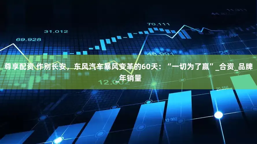 尊享配资 作别长安，东风汽车暴风变革的60天：“一切为了赢”_合资_品牌_年销量