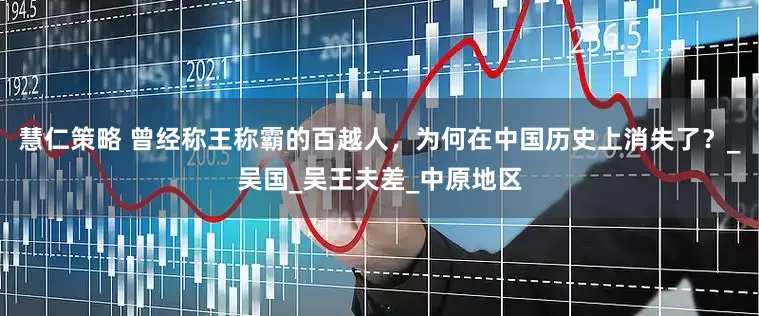 慧仁策略 曾经称王称霸的百越人，为何在中国历史上消失了？_吴国_吴王夫差_中原地区