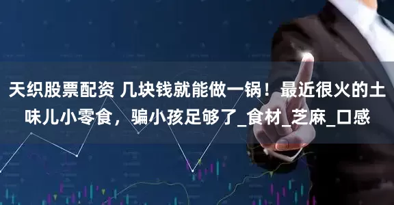 天织股票配资 几块钱就能做一锅！最近很火的土味儿小零食，骗小孩足够了_食材_芝麻_口感