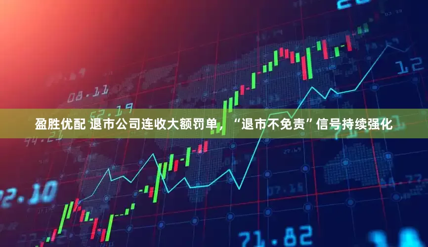 盈胜优配 退市公司连收大额罚单，“退市不免责”信号持续强化