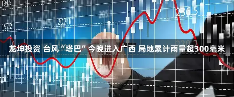 龙坤投资 台风“塔巴”今晚进入广西 局地累计雨量超300毫米
