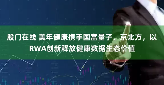 股门在线 美年健康携手国富量子、京北方，以RWA创新释放健康数据生态价值