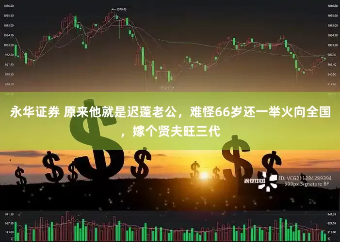 永华证券 原来他就是迟蓬老公，难怪66岁还一举火向全国，嫁个贤夫旺三代