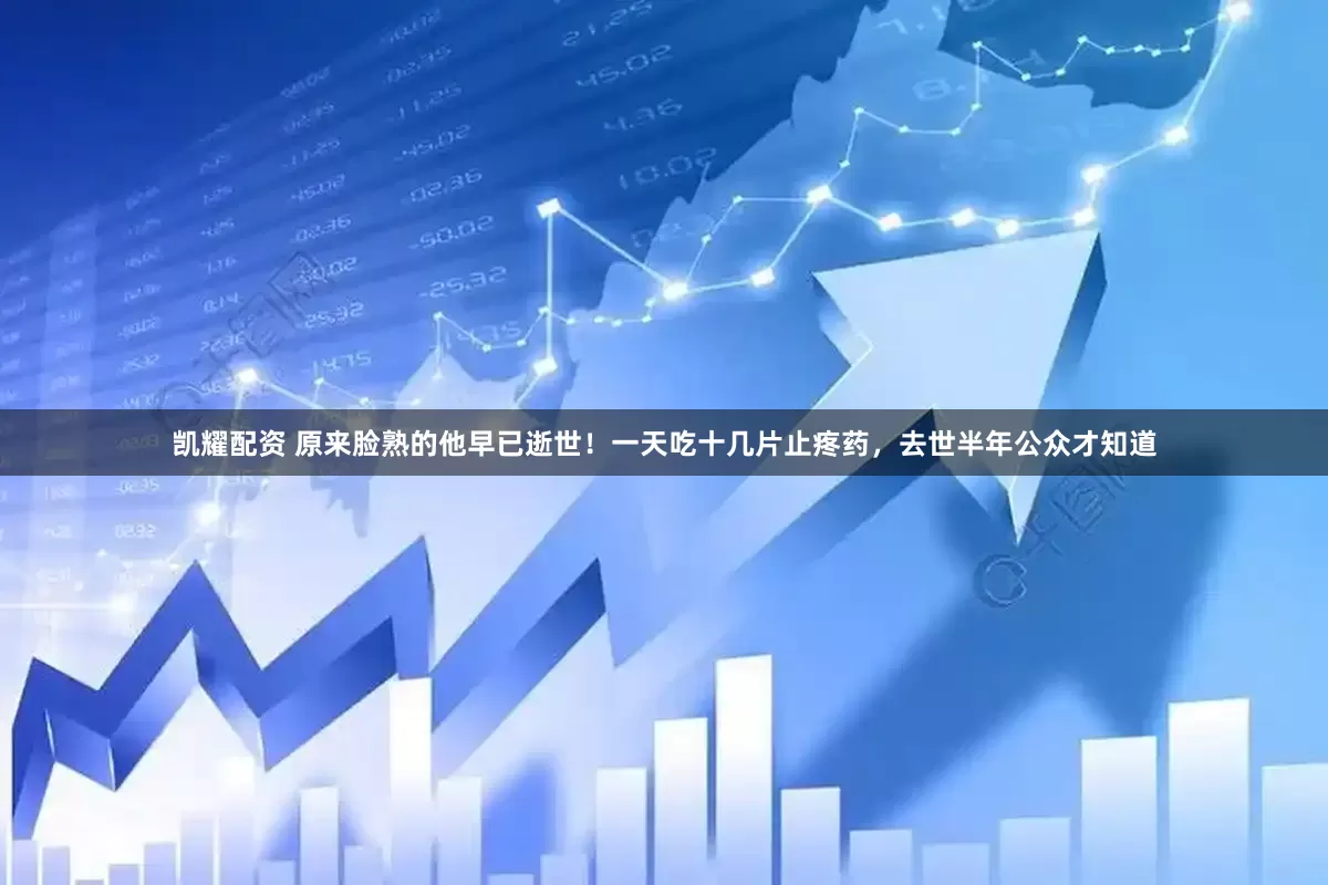 凯耀配资 原来脸熟的他早已逝世！一天吃十几片止疼药，去世半年公众才知道