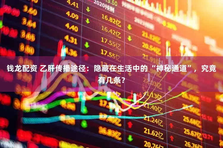 钱龙配资 乙肝传播途径：隐藏在生活中的 “神秘通道”，究竟有几条？