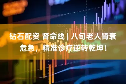 钻石配资 肾命线 | 八旬老人肾衰危急，精准诊疗逆转乾坤！