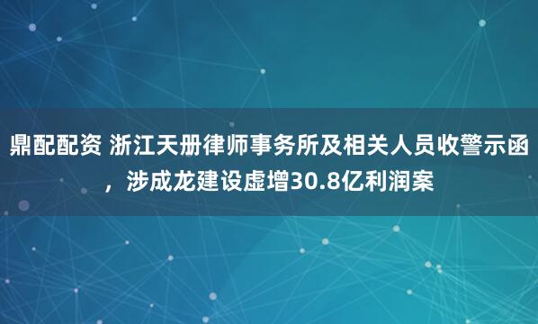 鼎配配资 浙江天册律师事务所及相关人员收警示函，涉成龙建设虚增30.8亿利润案