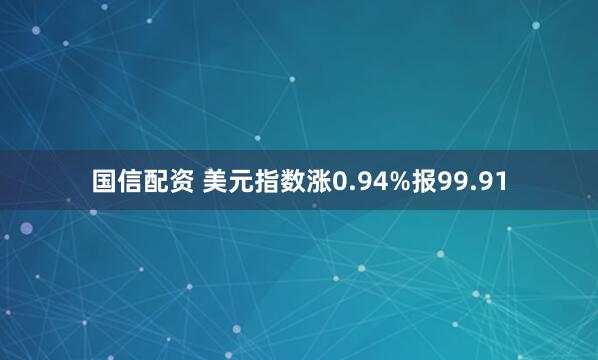 国信配资 美元指数涨0.94%报99.91