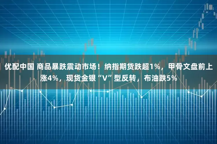 优配中国 商品暴跌震动市场！纳指期货跌超1%，甲骨文盘前上涨4%，现货金银“V”型反转，布油跌5%