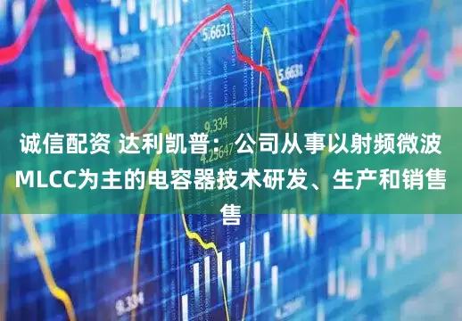 诚信配资 达利凯普：公司从事以射频微波MLCC为主的电容器技术研发、生产和销售