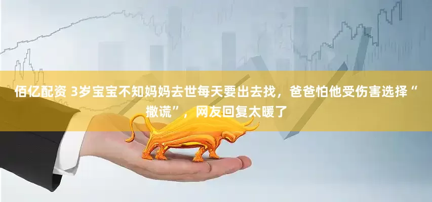 佰亿配资 3岁宝宝不知妈妈去世每天要出去找，爸爸怕他受伤害选择“撒谎”，网友回复太暖了