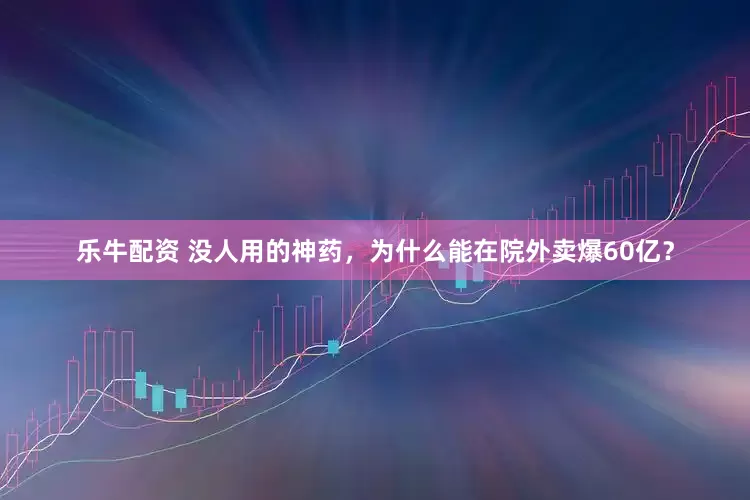 乐牛配资 没人用的神药，为什么能在院外卖爆60亿？