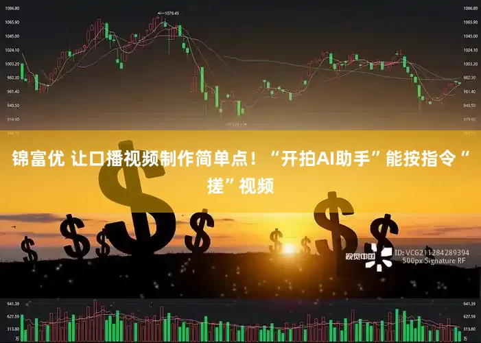 锦富优 让口播视频制作简单点！“开拍AI助手”能按指令“搓”视频